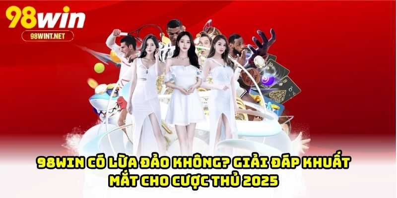 98WIN Có Lừa Đảo Không? Giải Đáp Khuất Mắt Cho Cược Thủ 2025