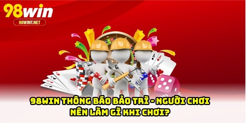 98WIN Thông Báo Bảo Trì - Người Chơi Nên Làm Gì Khi Chơi?