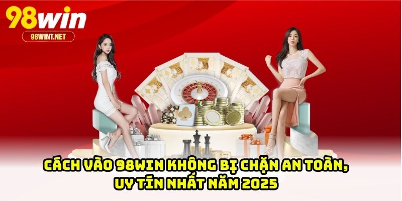 Cách Vào 98WIN Không Bị Chặn An Toàn, Uy Tín Nhất Năm 2025