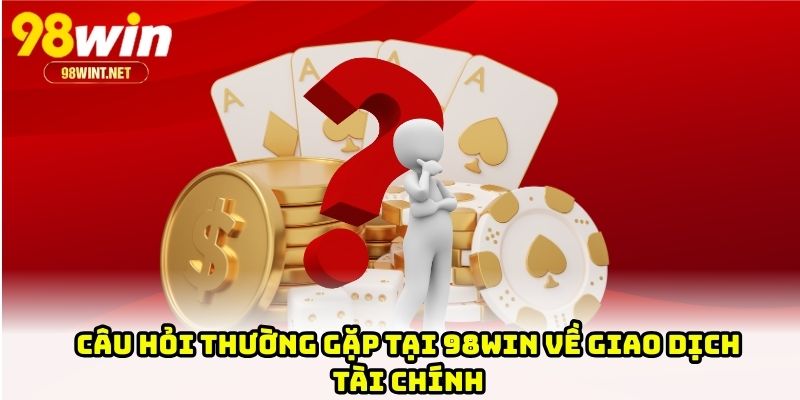 Câu hỏi thường gặp tại 98WIN về giao dịch tài chính