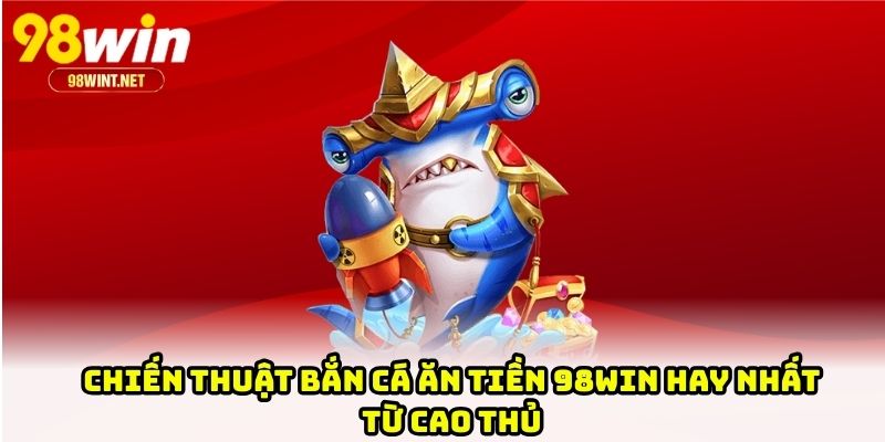 Chiến thuật bắn cá ăn tiền 98WIN hay nhất từ cao thủ