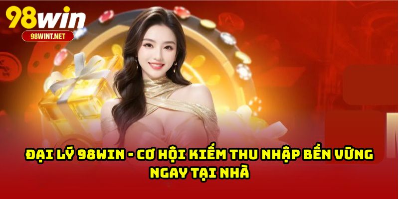 Đại Lý 98WIN - Cơ Hội Kiếm Thu Nhập Bền Vững Ngay Tại Nhà