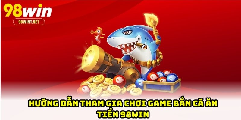 Hướng dẫn tham gia chơi game bắn cá ăn tiền 98WIN