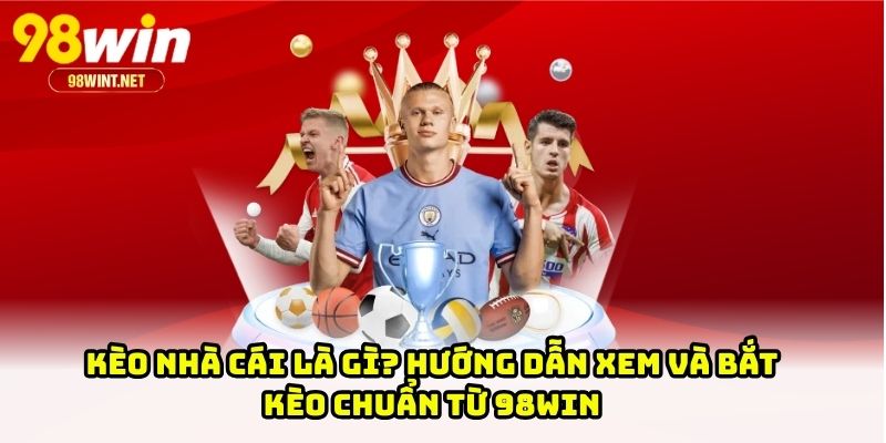 Kèo Nhà Cái Là Gì? Hướng Dẫn Xem Và Bắt Kèo Chuẩn Từ 98WIN