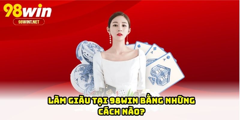 Làm Giàu Tại 98WIN - Cơ Hội Kiếm Tiền Nhanh Và Bền Vững 2 Làm giàu tại 98WIN bằng những cách nào?