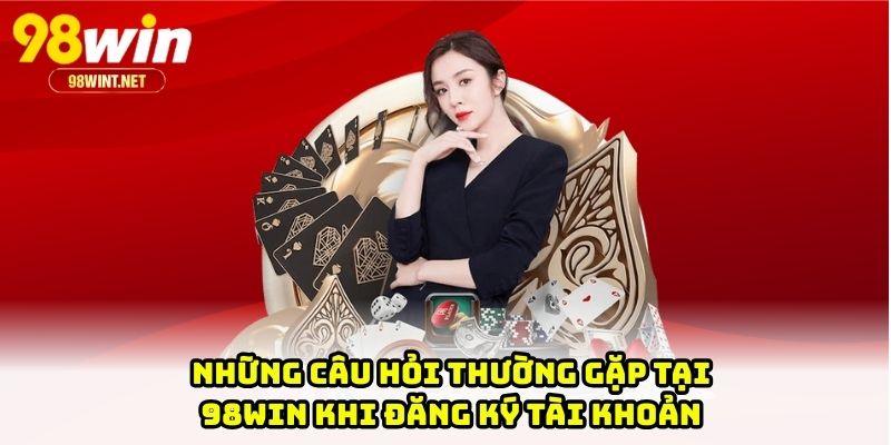 Những câu hỏi thường gặp tại 98WIN khi đăng ký tài khoản