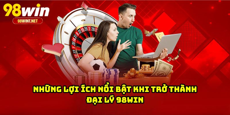 Những lợi ích nổi bật khi trở thành đại lý 98WIN