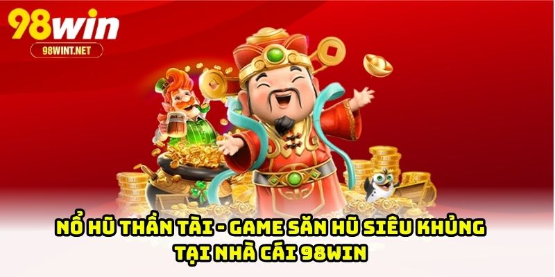 Nổ hũ Thần Tài - Game Săn Hũ Siêu Khủng Tại Nhà Cái 98WIN