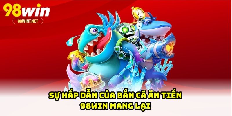 Sự hấp dẫn của bắn cá ăn Tiền 98WIN mang lại