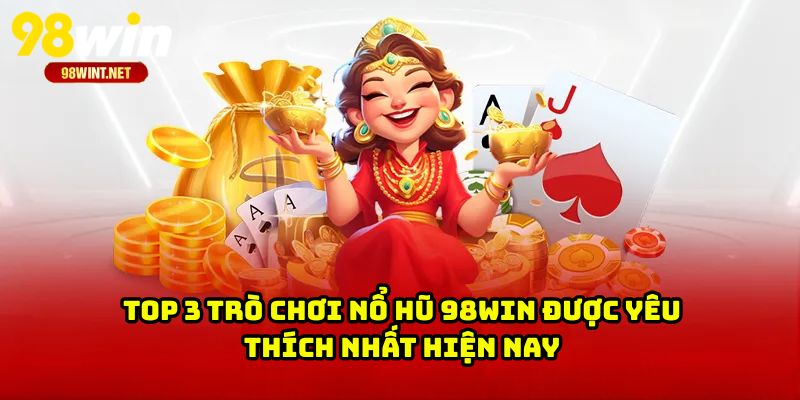 NỔ HŨ 98WIN 4 Top 3 trò chơi nổ hũ 98WIN được yêu thích nhất hiện nay