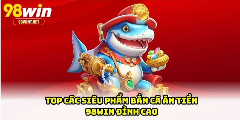 Top các siêu phẩm bắn cá ăn tiền 98WIN đỉnh cao