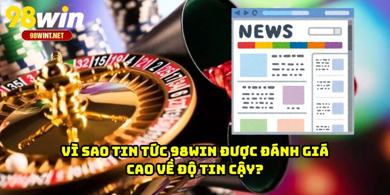 Vì sao tin tức 98WIN được đánh giá cao về độ tin cậy?